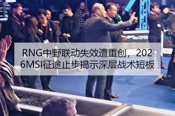 RNG中野联动失效遭重创，2026MSI征途止步揭示深层战术短板